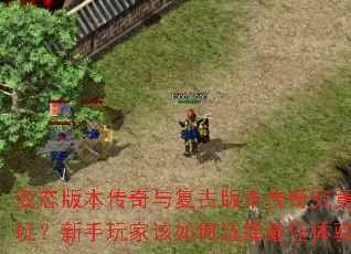 变态版本传奇与复古版本传奇究竟哪个更好玩?新手玩家该如何选择最佳体验版本? 变态版本传奇与复古版本传奇究竟哪个更好玩?新手玩家该如何选择最佳体验版本?
