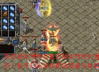 变态版本传奇与复古版本传奇究竟哪个更好玩?新手玩家该如何选择最佳体验版本? 变态版本传奇与复古版本传奇究竟哪个更好玩?新手玩家该如何选择最佳体验版本?