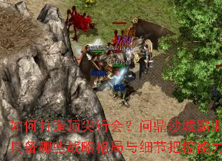 如何打造顶尖行会?问鼎沙城霸业需具备哪些战略格局与细节把控能力? 如何打造顶尖行会?问鼎沙城霸业需具备哪些战略格局与细节把控能力?