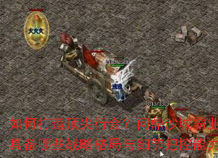 如何打造顶尖行会?问鼎沙城霸业需具备哪些战略格局与细节把控能力? 如何打造顶尖行会?问鼎沙城霸业需具备哪些战略格局与细节把控能力?