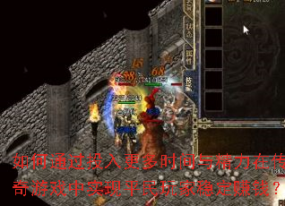 如何通过投入更多时间与精力在传奇游戏中实现平民玩家稳定赚钱? 如何通过投入更多时间与精力在传奇游戏中实现平民玩家稳定赚钱?