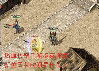 热血传奇手游精英怪刷新位置和时间是什么? 热血传奇手游精英怪刷新位置和时间是什么?