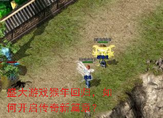 盛大游戏猴年回归,如何开启传奇新篇章? 盛大游戏猴年回归,如何开启传奇新篇章?