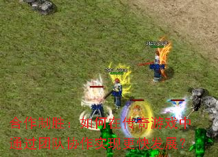 合作制胜:如何在传奇游戏中通过团队协作实现更快发展? 合作制胜:如何在传奇游戏中通过团队协作实现更快发展?