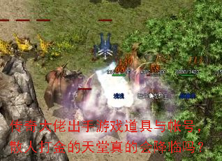 传奇大佬出手游戏道具与帐号,散人打金的天堂真的会降临吗? 传奇大佬出手游戏道具与帐号,散人打金的天堂真的会降临吗?