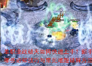 单职业战破天如何快速上手?新手期有哪些必知技巧与常见难题破解方法? 单职业战破天如何快速上手?新手期有哪些必知技巧与常见难题破解方法?