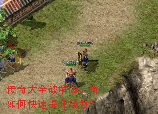 传奇大全破解版:新手如何快速提升战力? 传奇大全破解版:新手如何快速提升战力?