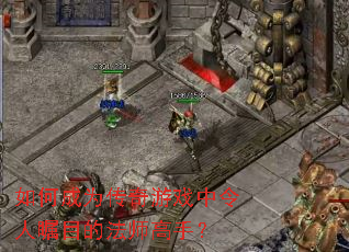 如何成为传奇游戏中令人瞩目的法师高手? 如何成为传奇游戏中令人瞩目的法师高手?