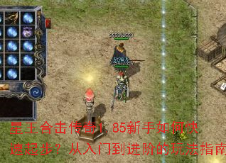 星王合击传奇1.85新手如何快速起步?从入门到进阶的玩法指南 星王合击传奇1.85新手如何快速起步?从入门到进阶的玩法指南