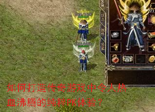 如何打造传奇游戏中令人热血沸腾的纯粹PK体验? 如何打造传奇游戏中令人热血沸腾的纯粹PK体验?