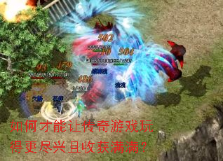 如何才能让传奇游戏玩得更尽兴且收获满满? 如何才能让传奇游戏玩得更尽兴且收获满满?