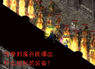 传奇封魔谷能爆出什么级别的装备? 传奇封魔谷能爆出什么级别的装备?