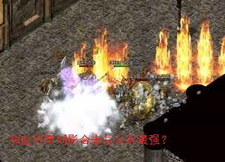 热血传奇刺影合击怎么玩最强? 热血传奇刺影合击怎么玩最强?
