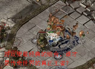 游戏里最经典的组合,谁才是传奇世界的真正王者? 游戏里最经典的组合,谁才是传奇世界的真正王者?