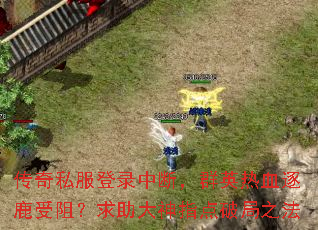 传奇私服登录中断,群英热血逐鹿受阻?求助大神指点破局之法 传奇私服登录中断,群英热血逐鹿受阻?求助大神指点破局之法