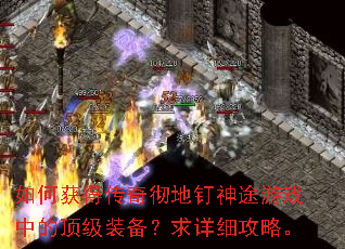 如何获得传奇彻地钉神途游戏中的顶级装备?求详细攻略。 如何获得传奇彻地钉神途游戏中的顶级装备?求详细攻略。