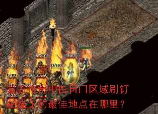 复古传奇中白日门区域刷钉耙猫王的最佳地点在哪里? 复古传奇中白日门区域刷钉耙猫王的最佳地点在哪里?