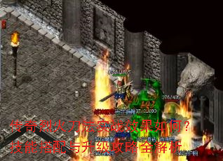 传奇烈火刀法实战效果如何?技能搭配与升级攻略全解析 传奇烈火刀法实战效果如何?技能搭配与升级攻略全解析