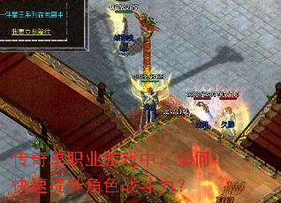 传奇单职业游戏中,如何快速提升角色战斗力? 传奇单职业游戏中,如何快速提升角色战斗力?