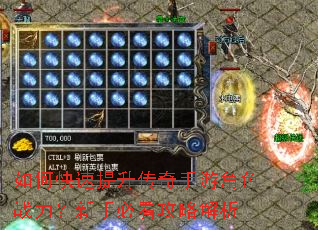如何快速提升传奇手游角色战力?新手必看攻略解析 如何快速提升传奇手游角色战力?新手必看攻略解析