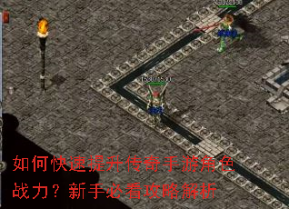 如何快速提升传奇手游角色战力?新手必看攻略解析 如何快速提升传奇手游角色战力?新手必看攻略解析