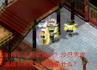 如何打造无敌团队?沙巴克攻城战制胜配合秘籍是什么? 如何打造无敌团队?沙巴克攻城战制胜配合秘籍是什么?