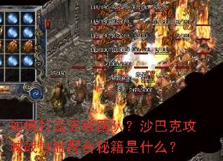 如何打造无敌团队?沙巴克攻城战制胜配合秘籍是什么? 如何打造无敌团队?沙巴克攻城战制胜配合秘籍是什么?