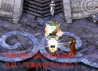 传奇私服35级技能书如何获取?有哪些途径与技巧? 传奇私服35级技能书如何获取?有哪些途径与技巧?