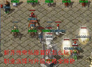 新开传奇私服首区怎么玩?职业选择与升级攻略全解析 新开传奇私服首区怎么玩?职业选择与升级攻略全解析