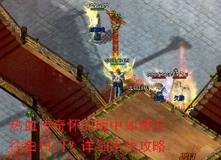 热血传奇怀旧版中如何前往白日门?详细路线攻略 热血传奇怀旧版中如何前往白日门?详细路线攻略