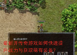 最新开传奇游戏如何快速提升战力与获取稀有装备? 最新开传奇游戏如何快速提升战力与获取稀有装备?