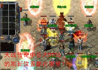 天战传奇中各大BOSS的刷新位置都在哪里? 天战传奇中各大BOSS的刷新位置都在哪里?