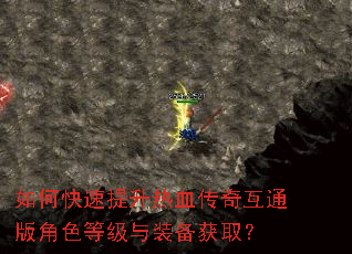 如何快速提升热血传奇互通版角色等级与装备获取? 如何快速提升热血传奇互通版角色等级与装备获取?