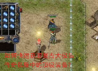 如何快速获取复古大极品传奇私服中的顶级装备? 如何快速获取复古大极品传奇私服中的顶级装备?
