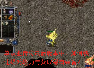 单职业传奇最新版本中,如何快速提升战力与获取稀有装备? 单职业传奇最新版本中,如何快速提升战力与获取稀有装备?