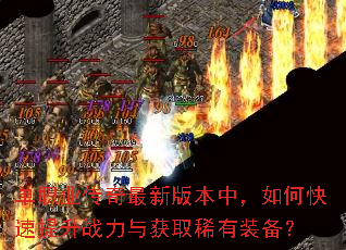单职业传奇最新版本中,如何快速提升战力与获取稀有装备? 单职业传奇最新版本中,如何快速提升战力与获取稀有装备?