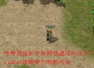 传奇游戏新手如何快速提升战力?xinkai攻略带你轻松闯关 传奇游戏新手如何快速提升战力?xinkai攻略带你轻松闯关