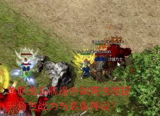 单职业品牌服中如何快速提升角色战力与装备等级? 单职业品牌服中如何快速提升角色战力与装备等级?