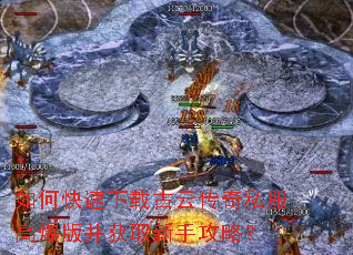 如何快速下载古云传奇私服高爆版并获取新手攻略? 如何快速下载古云传奇私服高爆版并获取新手攻略?