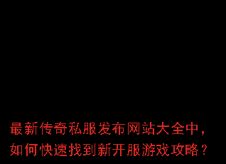 最新传奇私服发布网站大全中,如何快速找到新开服游戏攻略? 最新传奇私服发布网站大全中,如何快速找到新开服游戏攻略?