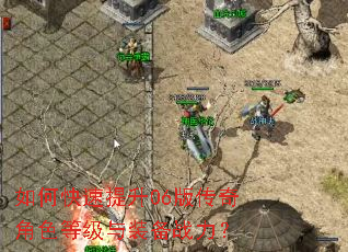 如何快速提升06版传奇角色等级与装备战力? 如何快速提升06版传奇角色等级与装备战力?