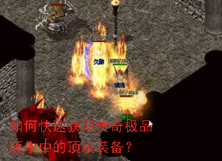 如何快速获取传奇极品版本中的顶级装备? 如何快速获取传奇极品版本中的顶级装备?