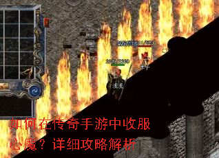 如何在传奇手游中收服心魔?详细攻略解析 如何在传奇手游中收服心魔?详细攻略解析