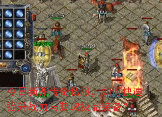 今日新开传奇私服,如何快速提升战力与获取极品装备? 今日新开传奇私服,如何快速提升战力与获取极品装备?