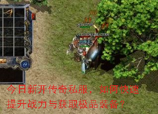 今日新开传奇私服,如何快速提升战力与获取极品装备? 今日新开传奇私服,如何快速提升战力与获取极品装备?
