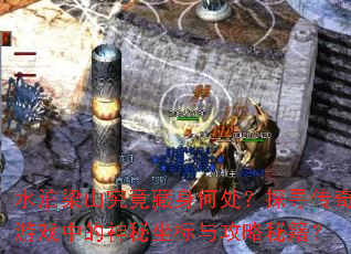 水泊梁山究竟藏身何处?探寻传奇游戏中的神秘坐标与攻略秘籍? 水泊梁山究竟藏身何处?探寻传奇游戏中的神秘坐标与攻略秘籍?