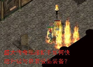 盛大传奇私服新手如何快速升级与获取极品装备? 盛大传奇私服新手如何快速升级与获取极品装备?