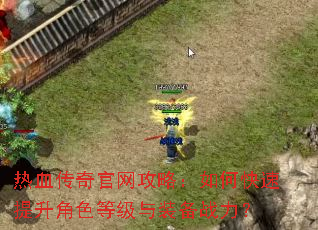 热血传奇官网攻略:如何快速提升角色等级与装备战力? 热血传奇官网攻略:如何快速提升角色等级与装备战力?