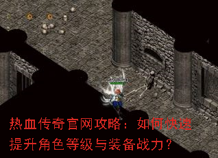 热血传奇官网攻略:如何快速提升角色等级与装备战力? 热血传奇官网攻略:如何快速提升角色等级与装备战力?