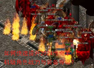 如何快速提升2024传奇单机版角色战力与装备等级? 如何快速提升2024传奇单机版角色战力与装备等级?